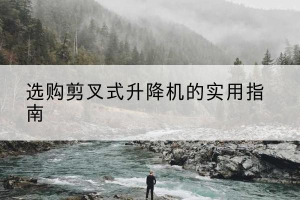 永川区剪叉式升降机怎么选-选购剪叉式升降机的实用指南