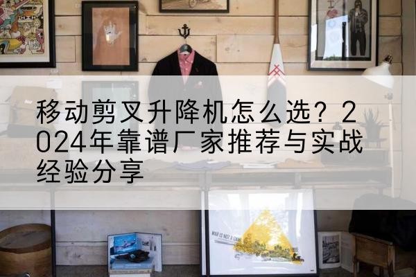 永川区升降平台厂家推荐-移动剪叉升降机怎么选？2024年靠谱厂家推荐与实战经验分享
