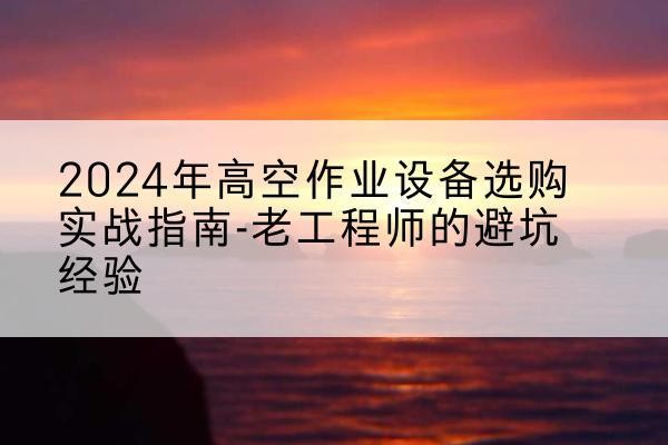 永川区高空作业升降机厂家推荐-2024年高空作业设备选购实战指南-老工程师的避坑经验
