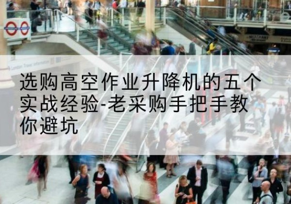 永川区高空作业升降机厂家-选购高空作业升降机的五个实战经验-老采购手把手教你避坑