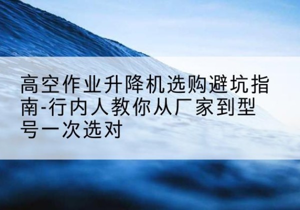 永川区升降平台厂家-高空作业升降机选购避坑指南-行内人教你从厂家到型号一次选对