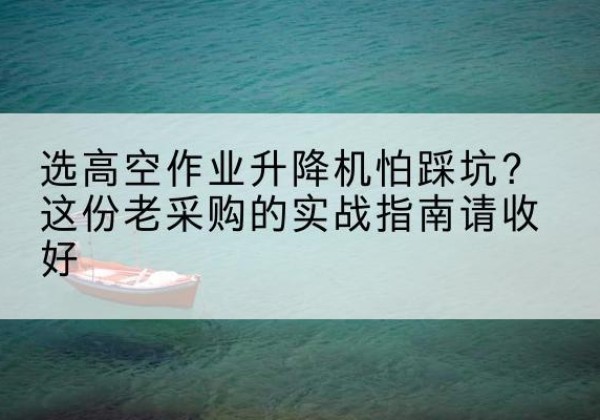 永川区高空作业升降机厂家推荐-选高空作业升降机怕踩坑？这份老采购的实战指南请收好