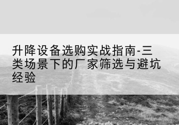 永川区移动式升降机厂家推荐-升降设备选购实战指南-三类场景下的厂家筛选与避坑经验