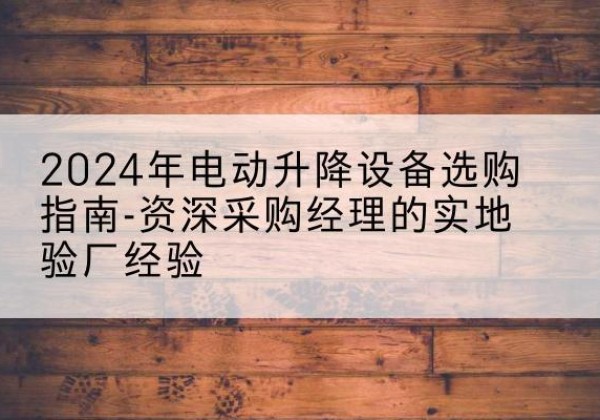 永川区电动剪叉升降平台厂家-2024年电动升降设备选购指南-资深采购经理的实地验厂经验