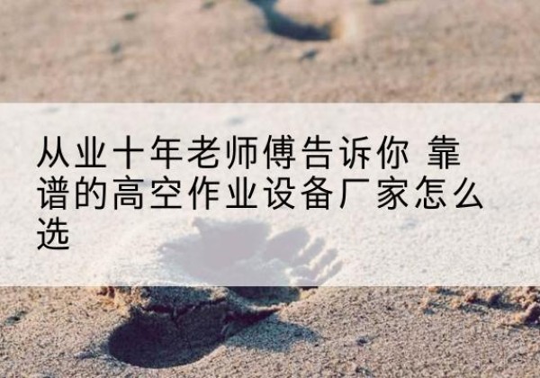 永川区高空作业升降机厂家推荐-从业十年老师傅告诉你 靠谱的高空作业设备厂家怎么选