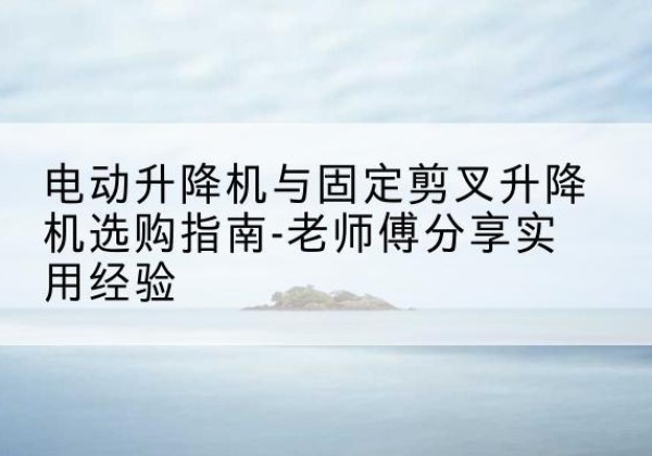 永川区电动升降机怎么选-电动升降机与固定剪叉升降机选购指南-老师傅分享实用经验