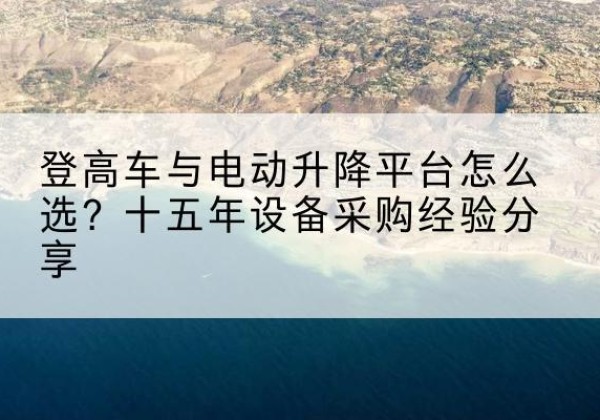 永川区登高车厂家厂家-登高车与电动升降平台怎么选？十五年设备采购经验分享