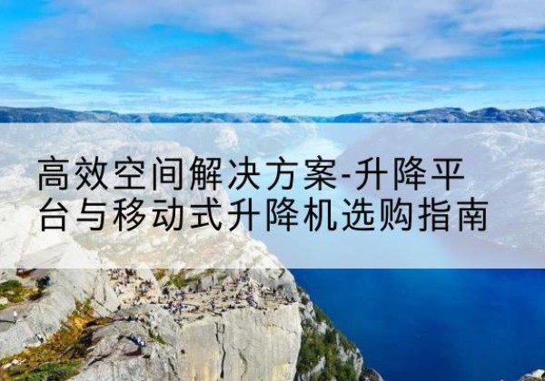 永川区升降平台厂家-*空间解决方案-升降平台与移动式升降机选购指南