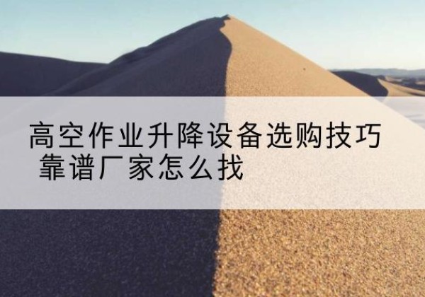 永川区电动升降平台厂家推荐-高空作业升降设备选购技巧 靠谱厂家怎么找