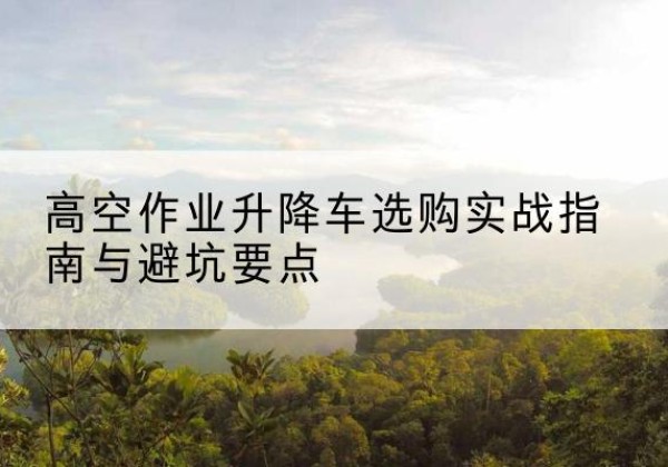 永川区升降车怎么选-高空作业升降车选购实战指南与避坑要点