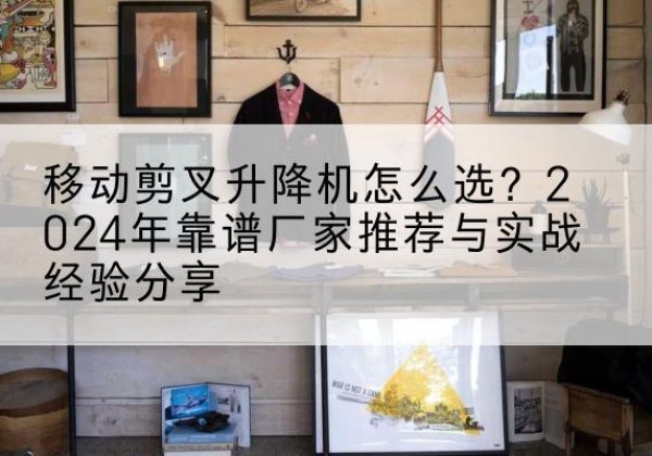永川区升降平台厂家推荐-移动剪叉升降机怎么选？2024年靠谱厂家推荐与实战经验分享
