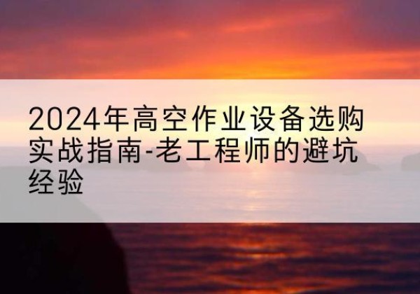永川区高空作业升降机厂家推荐-2024年高空作业设备选购实战指南-老工程师的避坑经验